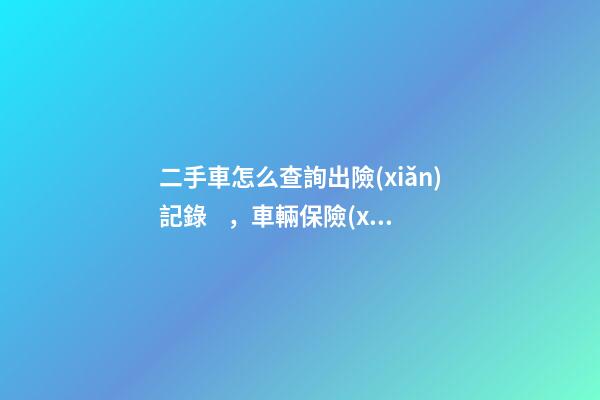 二手車怎么查詢出險(xiǎn)記錄，車輛保險(xiǎn)記錄怎么查詢